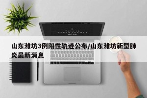 山东潍坊3例阳性轨迹公布/山东潍坊新型肺炎最新消息