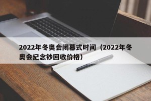 2022年冬奥会闭幕式时间（2022年冬奥会纪念钞回收价格）