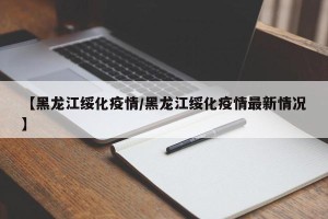 【黑龙江绥化疫情/黑龙江绥化疫情最新情况】