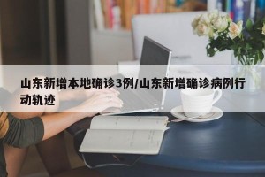 山东新增本地确诊3例/山东新增确诊病例行动轨迹