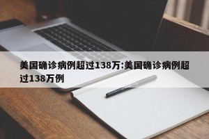 美国确诊病例超过138万:美国确诊病例超过138万例