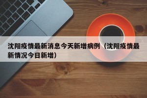 沈阳疫情最新消息今天新增病例（沈阳疫情最新情况今日新增）