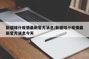新疆喀什疫情最新官方消息/新疆喀什疫情最新官方消息今天