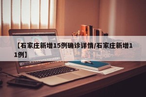 【石家庄新增15例确诊详情/石家庄新增11例】