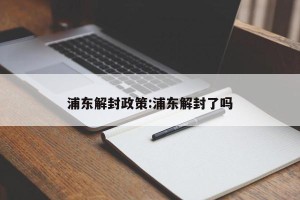 浦东解封政策:浦东解封了吗