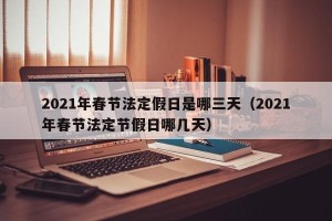 2021年春节法定假日是哪三天（2021年春节法定节假日哪几天）