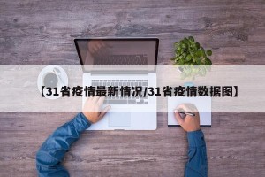 【31省疫情最新情况/31省疫情数据图】