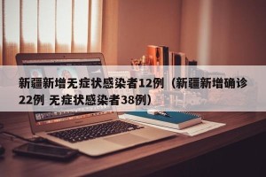 新疆新增无症状感染者12例（新疆新增确诊22例 无症状感染者38例）