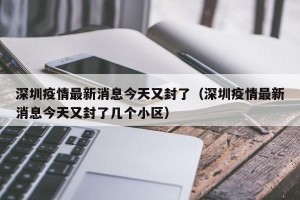 深圳疫情最新消息今天又封了（深圳疫情最新消息今天又封了几个小区）