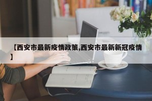 【西安市最新疫情政策,西安市最新新冠疫情】