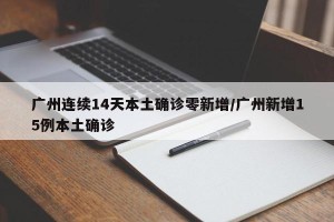 广州连续14天本土确诊零新增/广州新增15例本土确诊