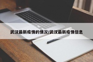 武汉最新疫情的情况/武汉最新疫情信息