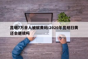 昆明7万余人被赋黄码:2020年昆明扫黄还会继续吗