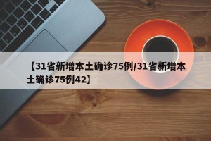 【31省新增本土确诊75例/31省新增本土确诊75例42】