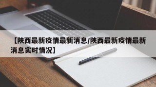 【陕西最新疫情最新消息/陕西最新疫情最新消息实时情况】