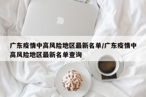 广东疫情中高风险地区最新名单/广东疫情中高风险地区最新名单查询