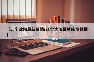 【辽宁沈阳最新疫情/辽宁沈阳最新疫情数据】
