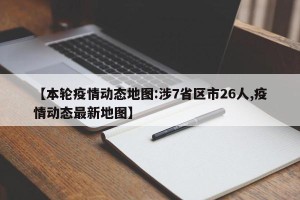 【本轮疫情动态地图:涉7省区市26人,疫情动态最新地图】