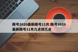 限号2020最新限号11月:限号2020最新限号11月几点到几点