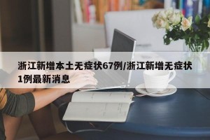 浙江新增本土无症状67例/浙江新增无症状1例最新消息