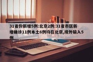 31省份新增5例:北京2例:31省市区新增确诊11例本土6例均在北京,境外输入5例