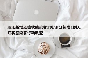 浙江新增无症状感染者1例/浙江新增1例无症状感染者行动轨迹
