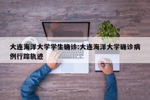 大连海洋大学学生确诊:大连海洋大学确诊病例行踪轨迹