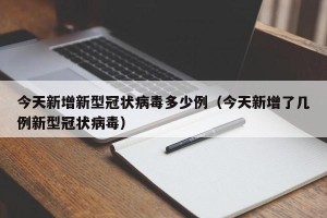 今天新增新型冠状病毒多少例（今天新增了几例新型冠状病毒）