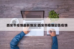 西安市疫情最新情况:西安市疫情公告疫情