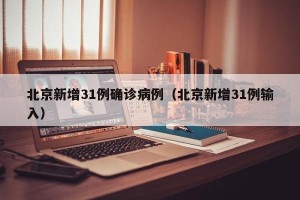 北京新增31例确诊病例（北京新增31例输入）