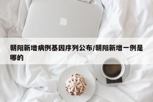 朝阳新增病例基因序列公布/朝阳新增一例是哪的