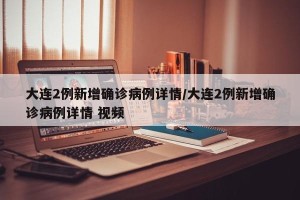 大连2例新增确诊病例详情/大连2例新增确诊病例详情 视频