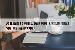 河北新增15例本土确诊病例（河北新增新15例 累计确诊33例）