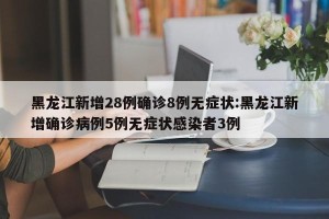 黑龙江新增28例确诊8例无症状:黑龙江新增确诊病例5例无症状感染者3例