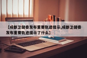 【成都卫健委发布重要轨迹提示,成都卫健委发布重要轨迹提示了什么】
