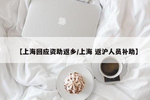 【上海回应资助返乡/上海 返沪人员补助】