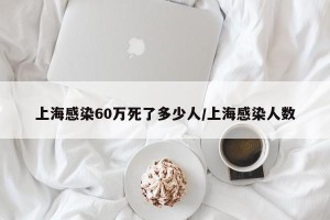 上海感染60万死了多少人/上海感染人数
