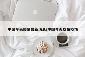 中国今天疫情最新消息/中国今天疫情疫情