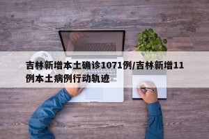 吉林新增本土确诊1071例/吉林新增11例本土病例行动轨迹