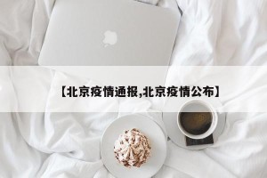 【北京疫情通报,北京疫情公布】