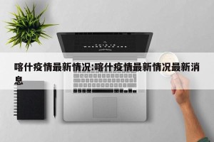 喀什疫情最新情况:喀什疫情最新情况最新消息