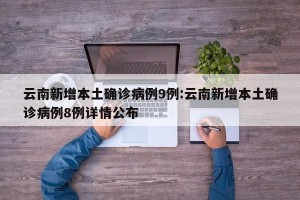 云南新增本土确诊病例9例:云南新增本土确诊病例8例详情公布