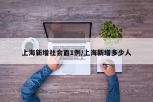 上海新增社会面1例/上海新增多少人