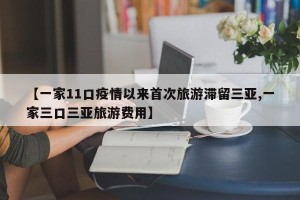 【一家11口疫情以来首次旅游滞留三亚,一家三口三亚旅游费用】
