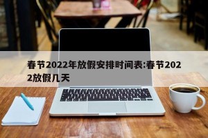 春节2022年放假安排时间表:春节2022放假几天