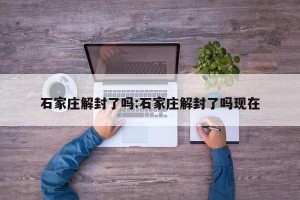 石家庄解封了吗:石家庄解封了吗现在
