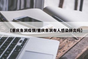 【重庆鱼洞疫情/重庆鱼洞有人感染肺炎吗】