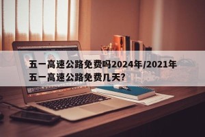 五一高速公路免费吗2024年/2021年五一高速公路免费几天?