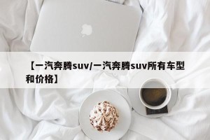 【一汽奔腾suv/一汽奔腾suv所有车型和价格】