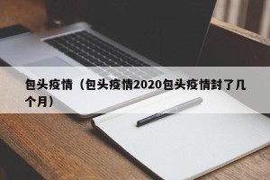 包头疫情（包头疫情2020包头疫情封了几个月）